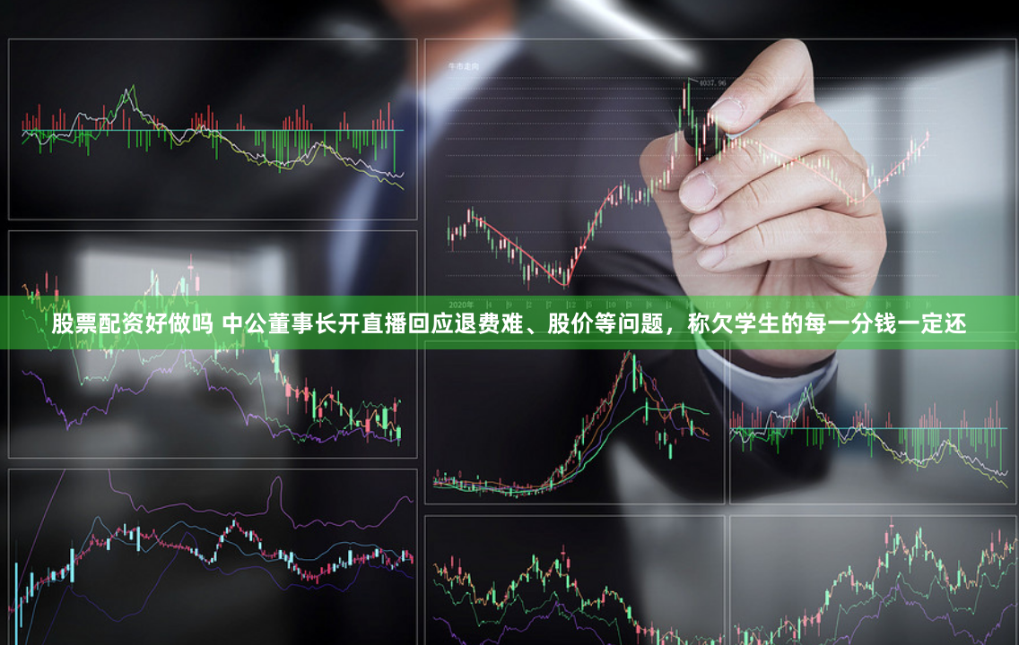 股票配资好做吗 中公董事长开直播回应退费难、股价等问题，称欠学生的每一分钱一定还