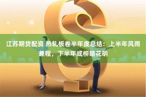 江苏期货配资 热轧板卷半年度总结：上半年风雨兼程，下半年或柳暗花明