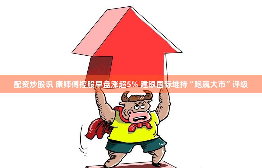 配资炒股识 康师傅控股早盘涨超5% 建银国际维持“跑赢大市”评级