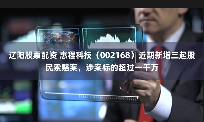 辽阳股票配资 惠程科技（002168）近期新增三起股民索赔案，涉案标的超过一千万