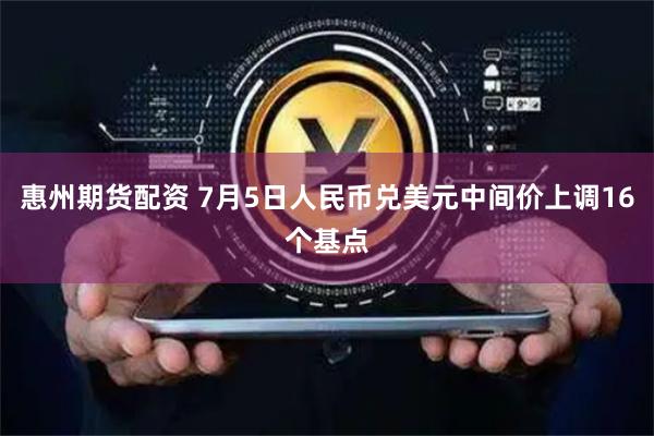 惠州期货配资 7月5日人民币兑美元中间价上调16个基点