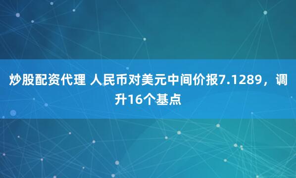 炒股配资代理 人民币对美元中间价报7.1289，调升16个基点