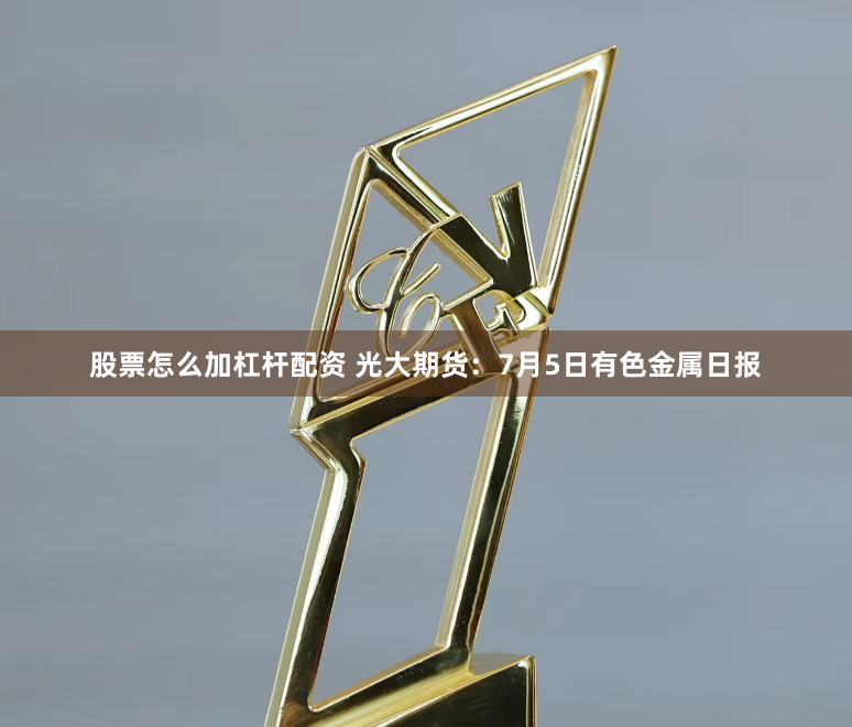 股票怎么加杠杆配资 光大期货：7月5日有色金属日报