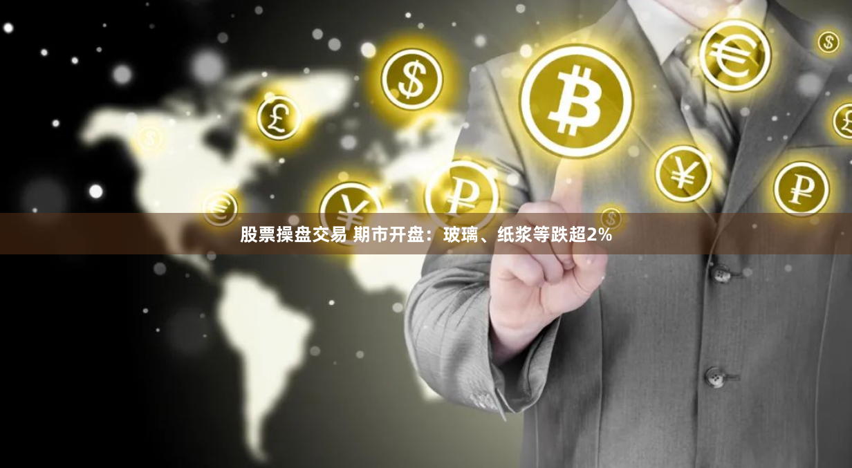 股票操盘交易 期市开盘：玻璃、纸浆等跌超2%
