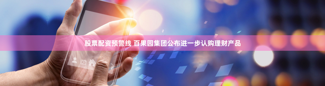 股票配资预警线 百果园集团公布进一步认购理财产品