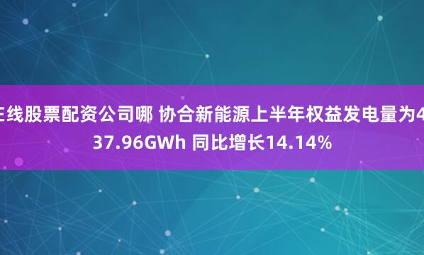 在线股票配资公司哪 协合新能源上半年权益发电量为4737.96GWh 同比增长14.14%