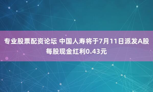 专业股票配资论坛 中国人寿将于7月11日派发A股每股现金红利0.43元