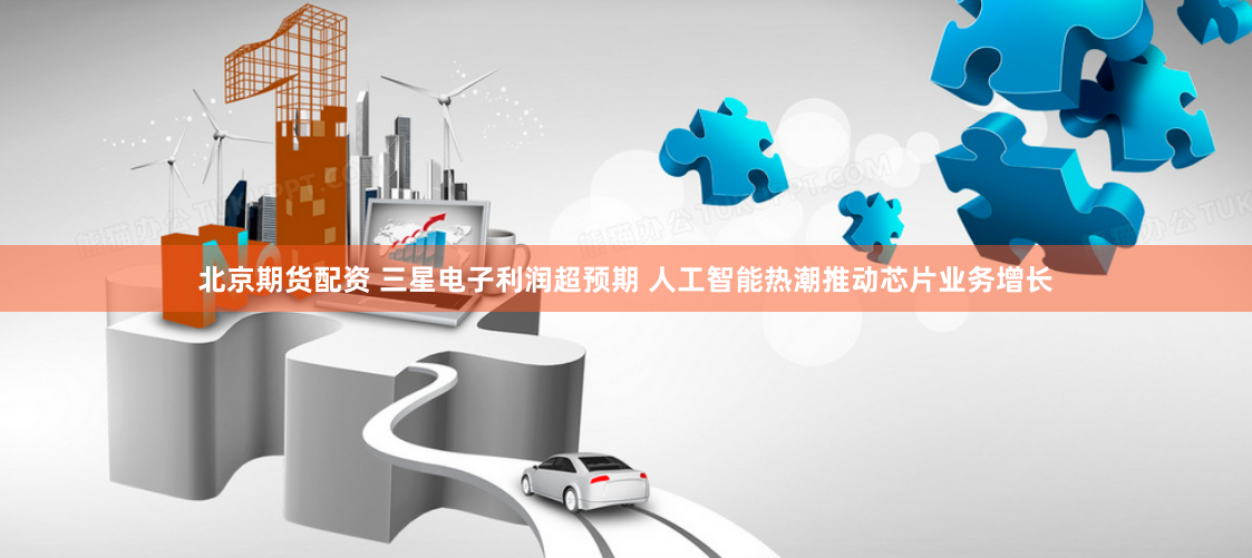 北京期货配资 三星电子利润超预期 人工智能热潮推动芯片业务增长