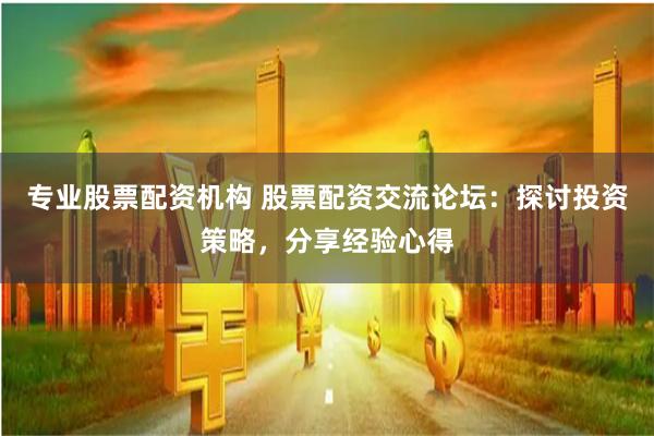 专业股票配资机构 股票配资交流论坛：探讨投资策略，分享经验心得