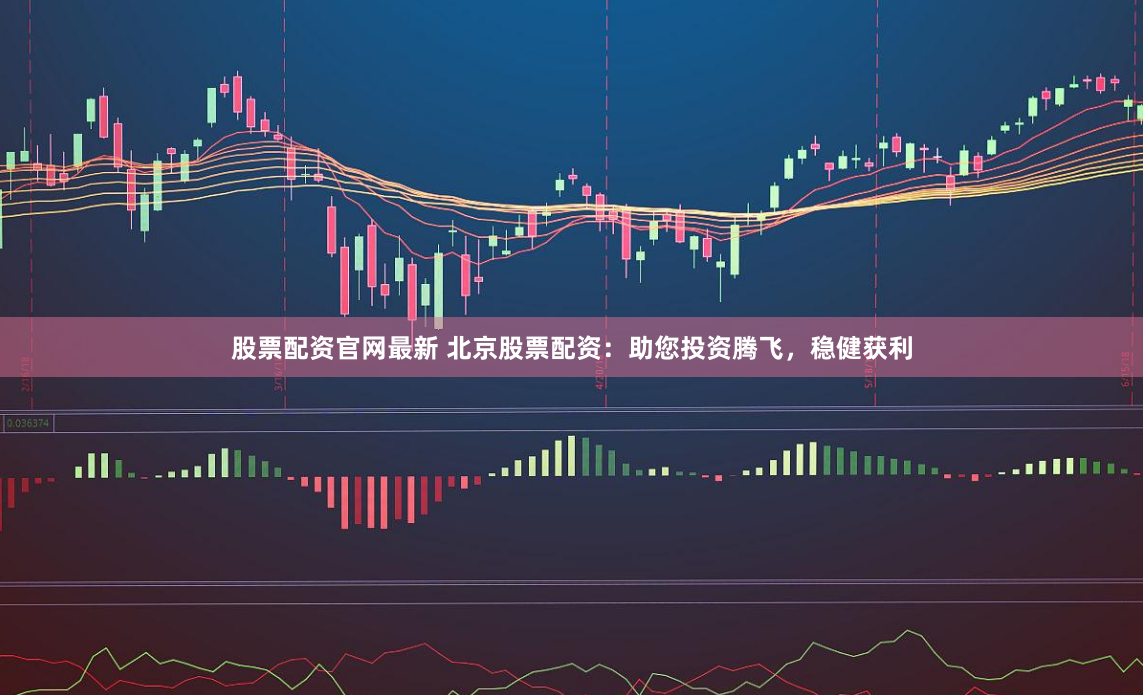 股票配资官网最新 北京股票配资：助您投资腾飞，稳健获利