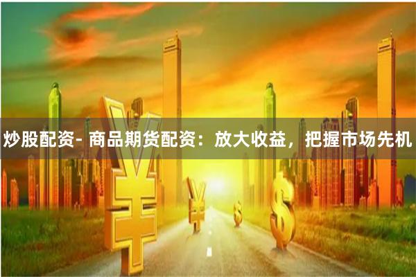 炒股配资- 商品期货配资：放大收益，把握市场先机