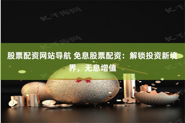 股票配资网站导航 免息股票配资：解锁投资新境界，无息增值