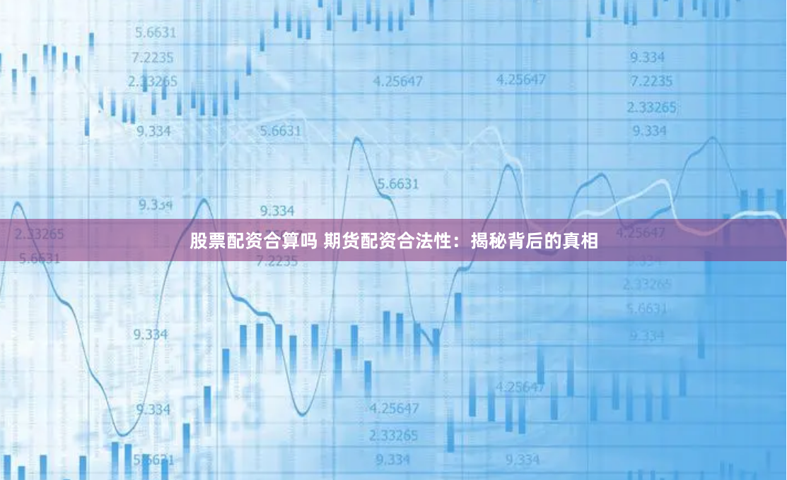 股票配资合算吗 期货配资合法性：揭秘背后的真相