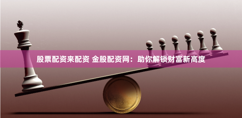 股票配资来配资 金股配资网：助你解锁财富新高度