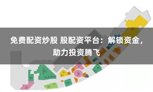 免费配资炒股 股配资平台：解锁资金，助力投资腾飞