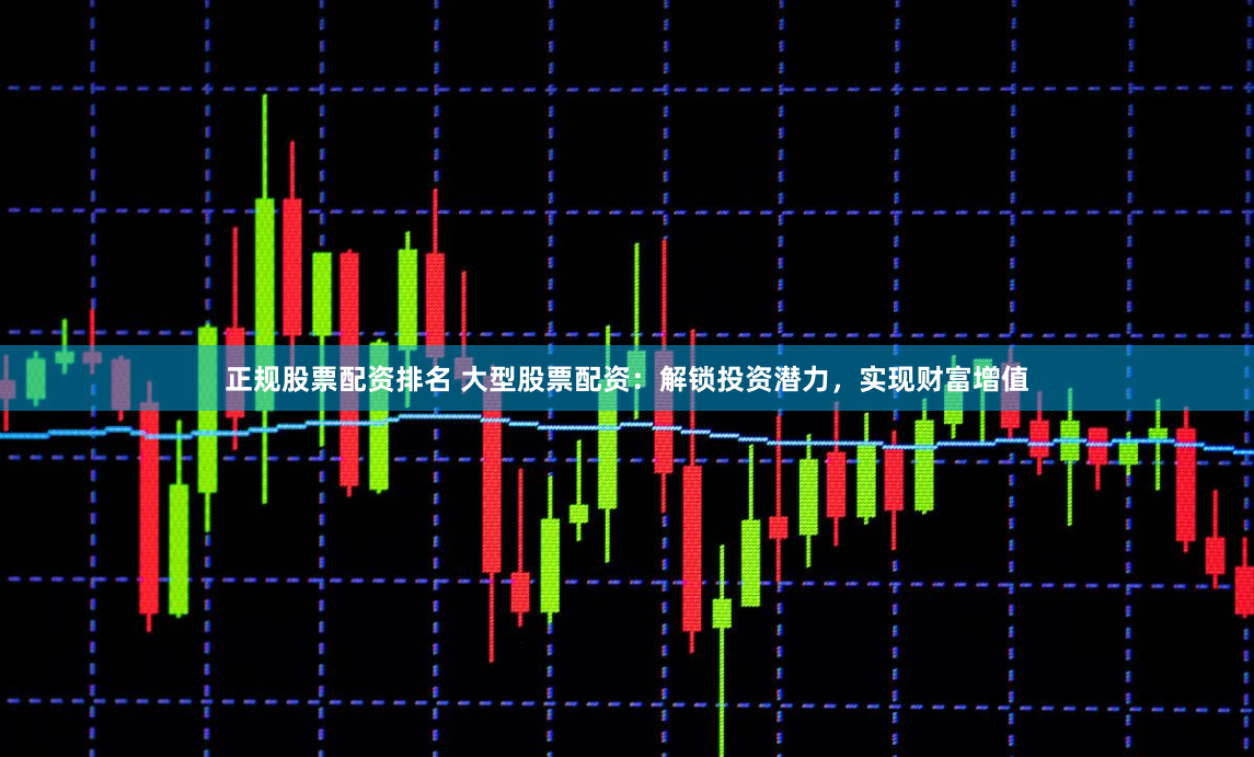 正规股票配资排名 大型股票配资：解锁投资潜力，实现财富增值
