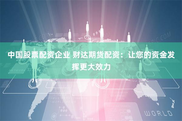 中国股票配资企业 财达期货配资：让您的资金发挥更大效力