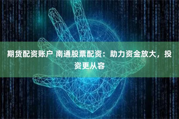 期货配资账户 南通股票配资：助力资金放大，投资更从容