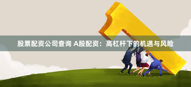 股票配资公司查询 A股配资：高杠杆下的机遇与风险
