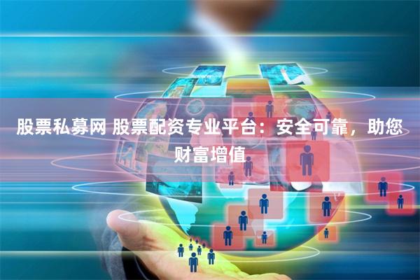 股票私募网 股票配资专业平台：安全可靠，助您财富增值