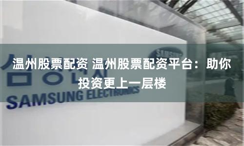 温州股票配资 温州股票配资平台:助你投资更上一层楼
