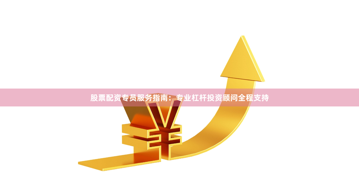 股票配资专员服务指南：专业杠杆投资顾问全程支持