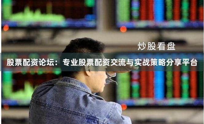 股票配资论坛：专业股票配资交流与实战策略分享平台