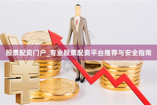 股票配资门户_专业股票配资平台推荐与安全指南