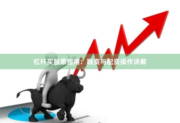 杠杆买股票指南:融资与配资操作详解