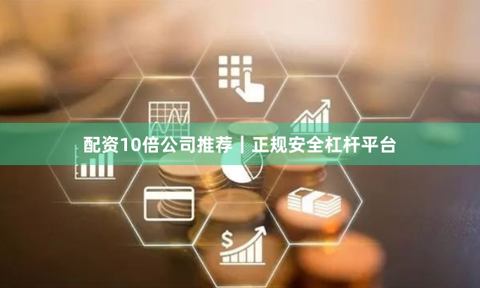 配资10倍公司推荐｜正规安全杠杆平台
