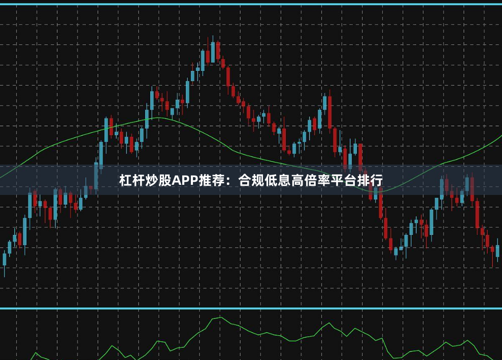 杠杆炒股APP推荐：合规低息高倍率平台排行