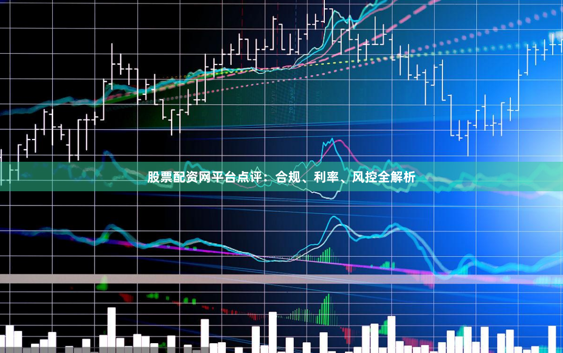 股票配资网平台点评：合规、利率、风控全解析