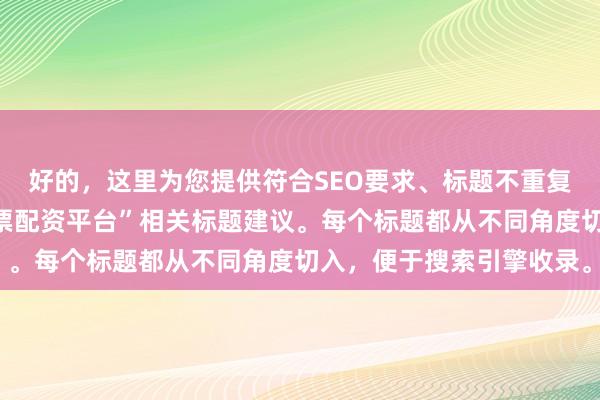 好的，这里为您提供符合SEO要求、标题不重复且均在以内的“十大股票配资平台”相关标题建议。每个标题都从不同角度切入，便于搜索引擎收录。