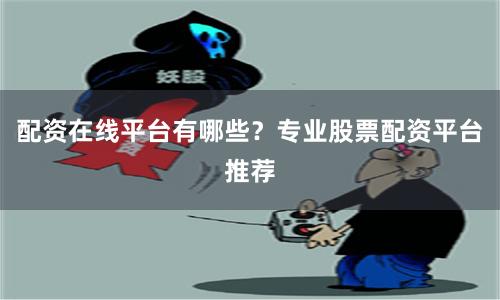 配资在线平台有哪些？专业股票配资平台推荐