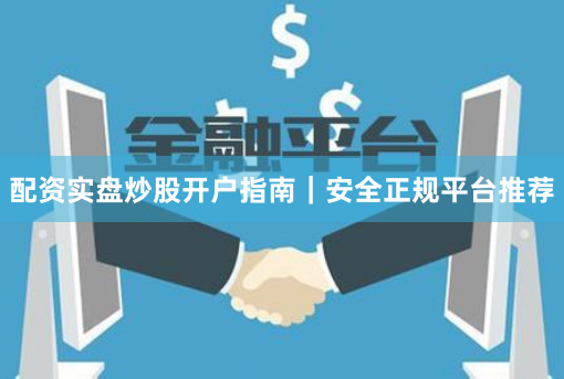 配资实盘炒股开户指南｜安全正规平台推荐
