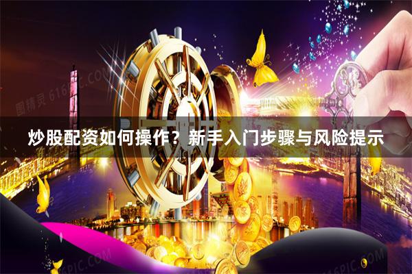 炒股配资如何操作？新手入门步骤与风险提示