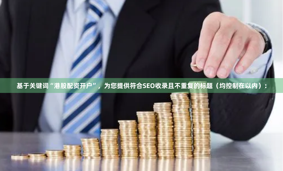 基于关键词“港股配资开户”,为您提供符合SEO收录且不重复的标题(均控制在以内):