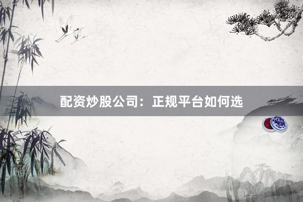 配资炒股公司：正规平台如何选