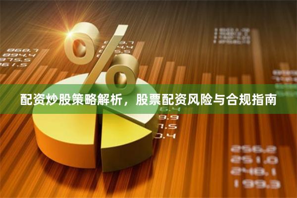 配资炒股策略解析，股票配资风险与合规指南