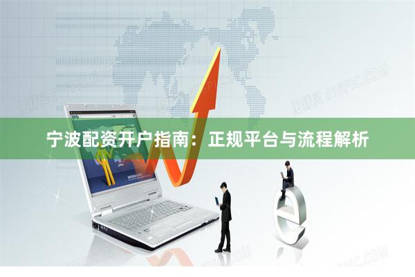宁波配资开户指南：正规平台与流程解析